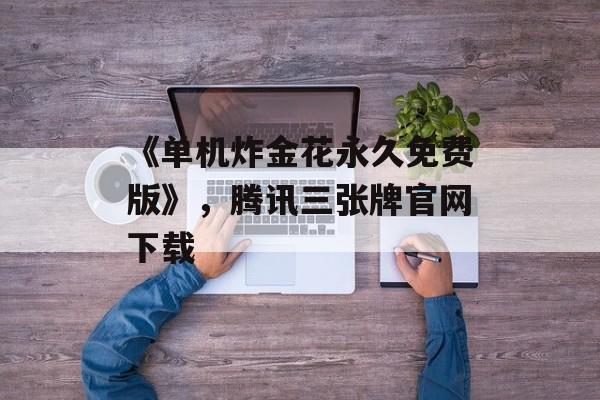 《单机炸金花永久免费版》，腾讯三张牌官网下载