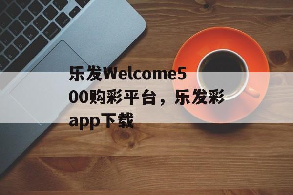 乐发Welcome500购彩平台，乐发彩app下载